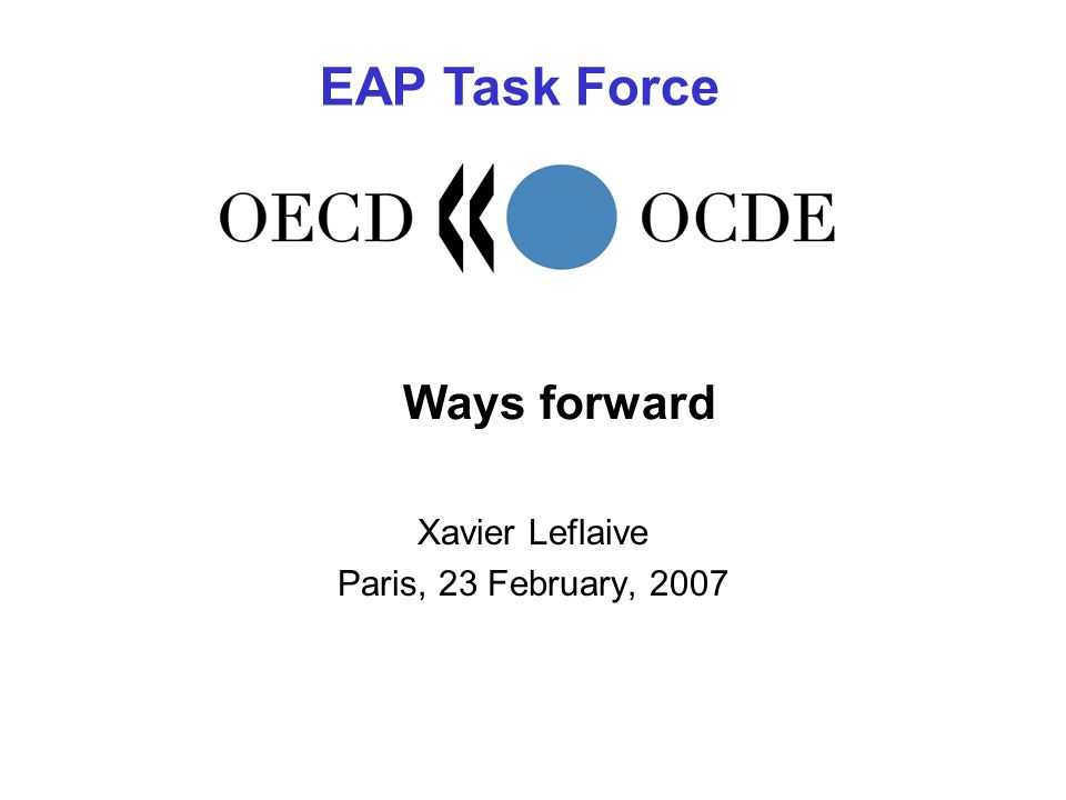 Ways forward Xavier Leflaive Paris, 23 February, 2007 EAP Task Force