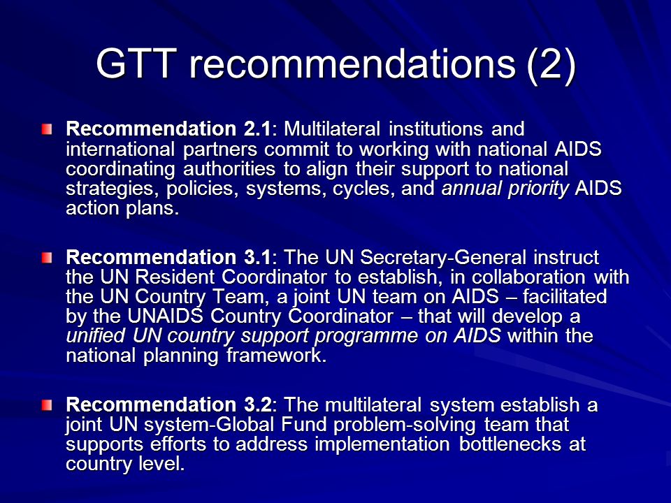 GTT recommendations (2) Recommendation 2.1: Multilateral institutions and international partners commit to working with national AIDS coordinating authorities to align their support to national strategies, policies, systems, cycles, and annual priority AIDS action plans.