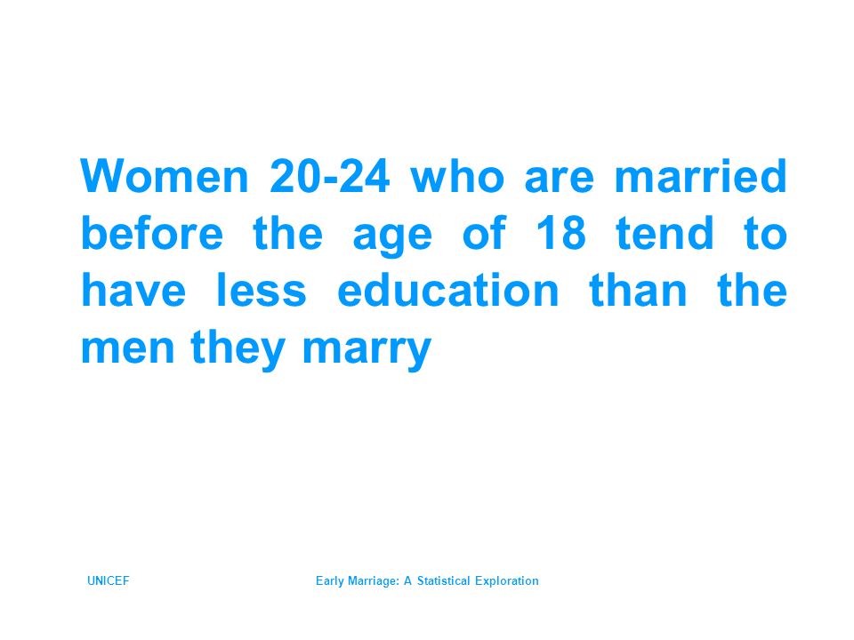 UNICEFEarly Marriage: A Statistical Exploration Women who are married before the age of 18 tend to have less education than the men they marry