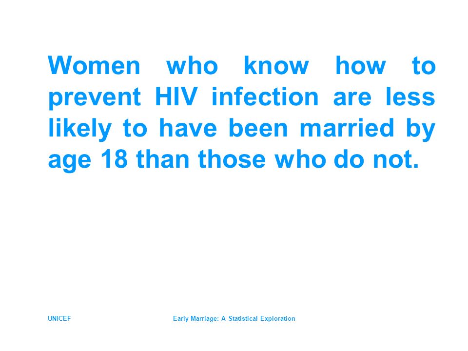UNICEFEarly Marriage: A Statistical Exploration Women who know how to prevent HIV infection are less likely to have been married by age 18 than those who do not.