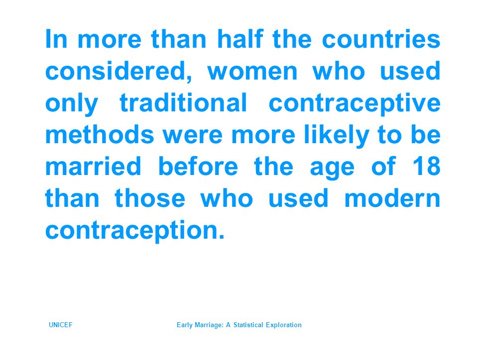 UNICEFEarly Marriage: A Statistical Exploration In more than half the countries considered, women who used only traditional contraceptive methods were more likely to be married before the age of 18 than those who used modern contraception.