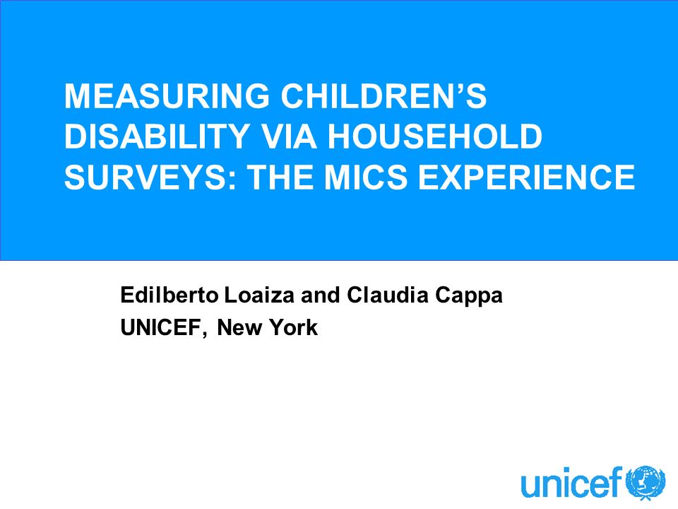 MEASURING CHILDRENS DISABILITY VIA HOUSEHOLD SURVEYS: THE MICS EXPERIENCE Edilberto Loaiza and Claudia Cappa UNICEF, New York