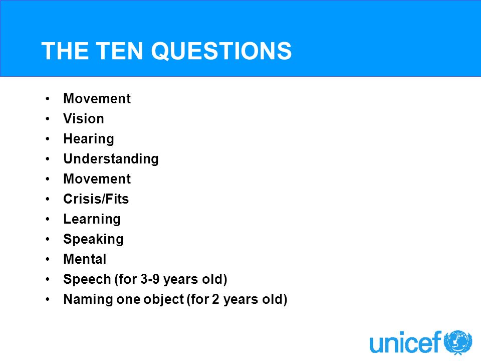 THE TEN QUESTIONS Movement Vision Hearing Understanding Movement Crisis/Fits Learning Speaking Mental Speech (for 3-9 years old) Naming one object (for 2 years old)