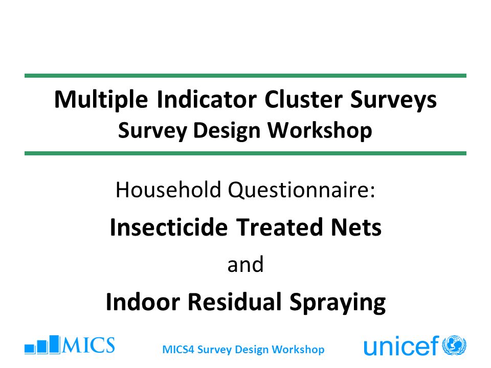 MICS4 Survey Design Workshop Multiple Indicator Cluster Surveys Survey Design Workshop Household Questionnaire: Insecticide Treated Nets and Indoor Residual Spraying