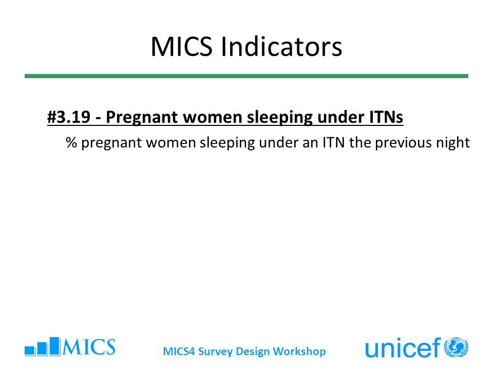 MICS4 Survey Design Workshop MICS Indicators # Pregnant women sleeping under ITNs % pregnant women sleeping under an ITN the previous night