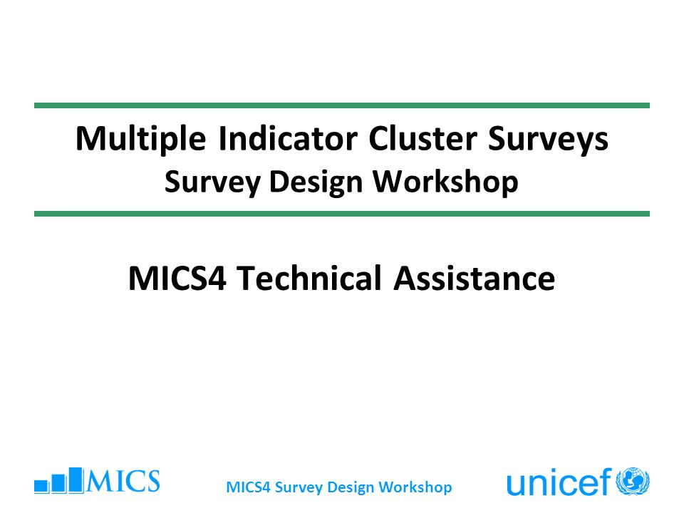 MICS4 Survey Design Workshop Multiple Indicator Cluster Surveys Survey Design Workshop MICS4 Technical Assistance