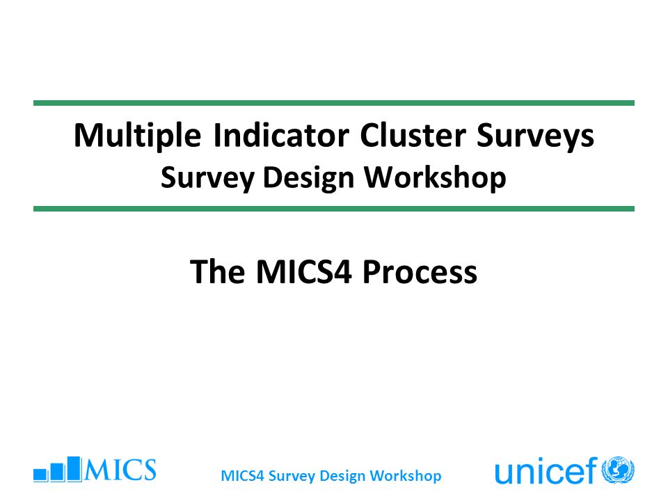 MICS4 Survey Design Workshop Multiple Indicator Cluster Surveys Survey Design Workshop The MICS4 Process