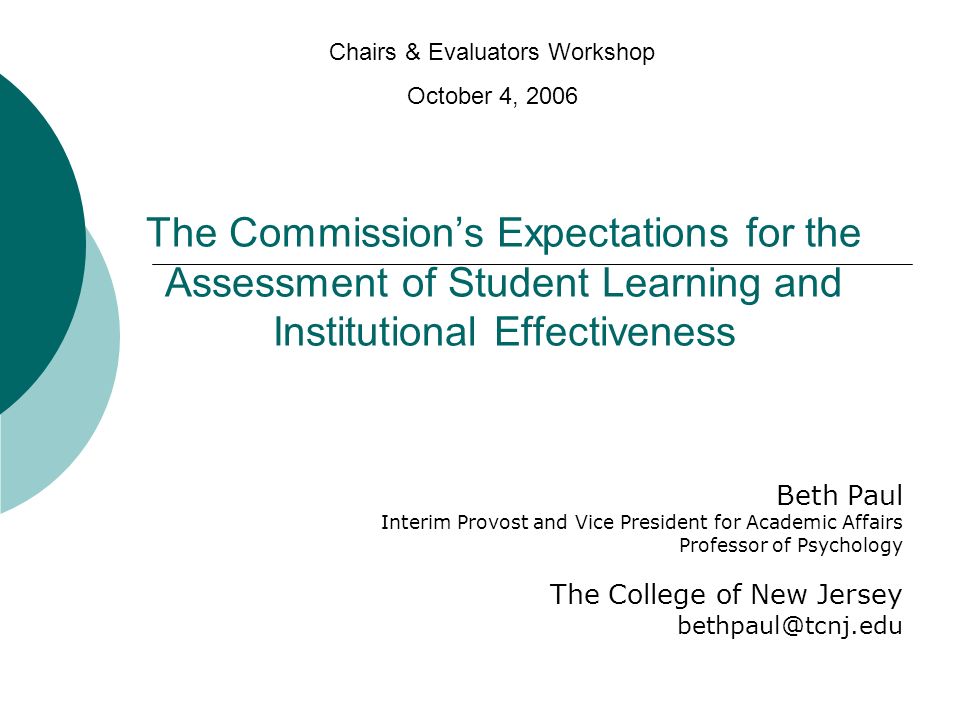 The Commissions Expectations for the Assessment of Student Learning and Institutional Effectiveness Beth Paul Interim Provost and Vice President for Academic Affairs Professor of Psychology The College of New Jersey Chairs & Evaluators Workshop October 4, 2006