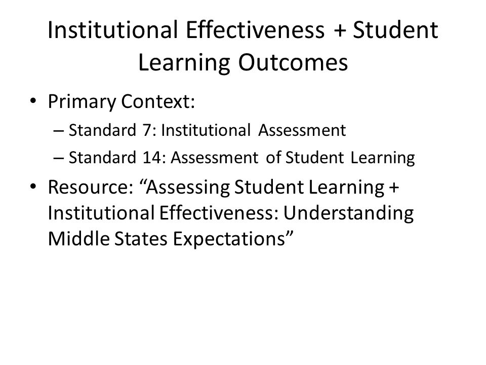 Institutional Effectiveness + Student Learning Outcomes Primary Context: – Standard 7: Institutional Assessment – Standard 14: Assessment of Student Learning Resource: Assessing Student Learning + Institutional Effectiveness: Understanding Middle States Expectations
