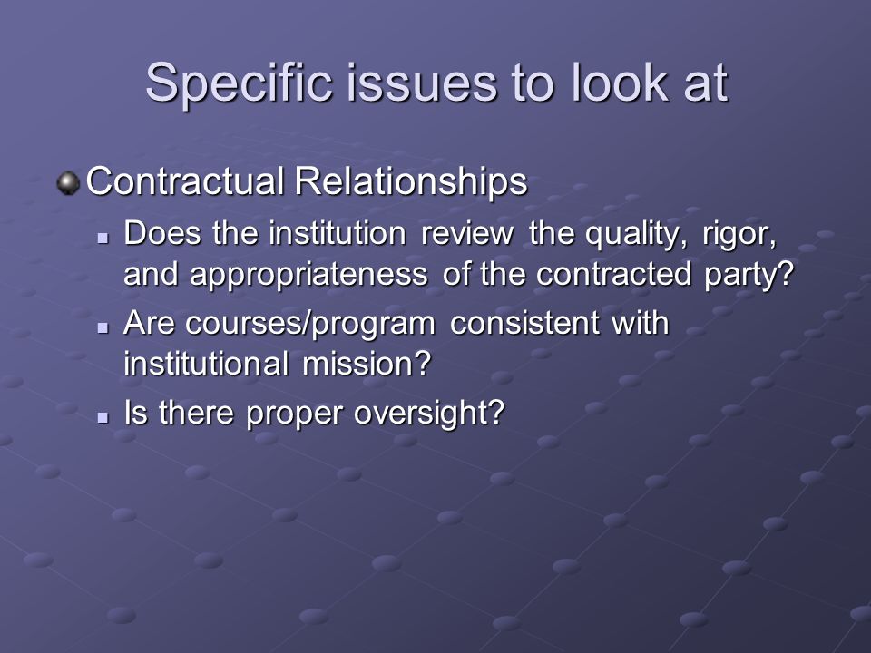 Specific issues to look at Contractual Relationships Does the institution review the quality, rigor, and appropriateness of the contracted party.