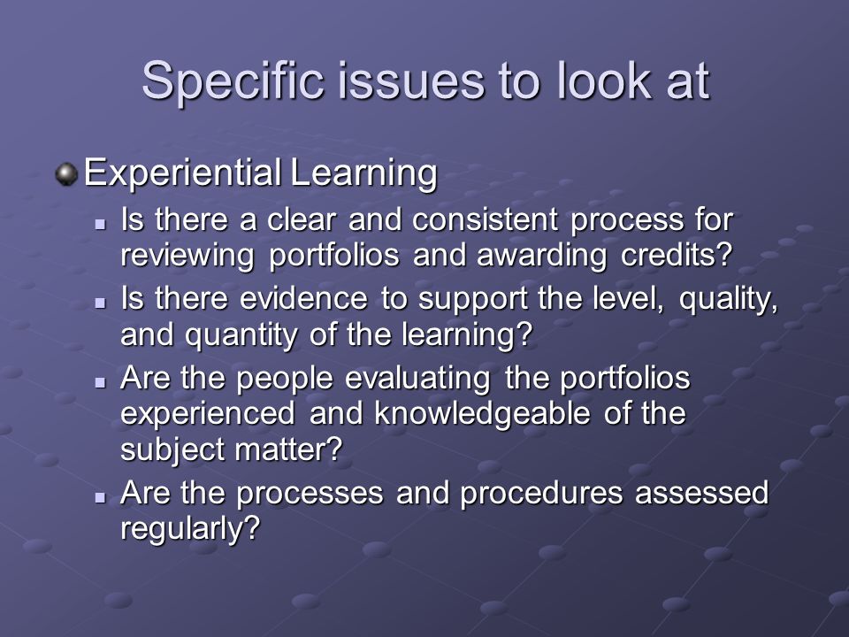 Specific issues to look at Experiential Learning Is there a clear and consistent process for reviewing portfolios and awarding credits.
