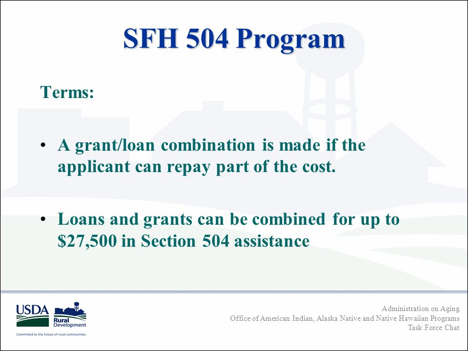 Administration on Aging Office of American Indian, Alaska Native and Native Hawaiian Programs Task Force Chat SFH 504 Program Terms: A grant/loan combination is made if the applicant can repay part of the cost.