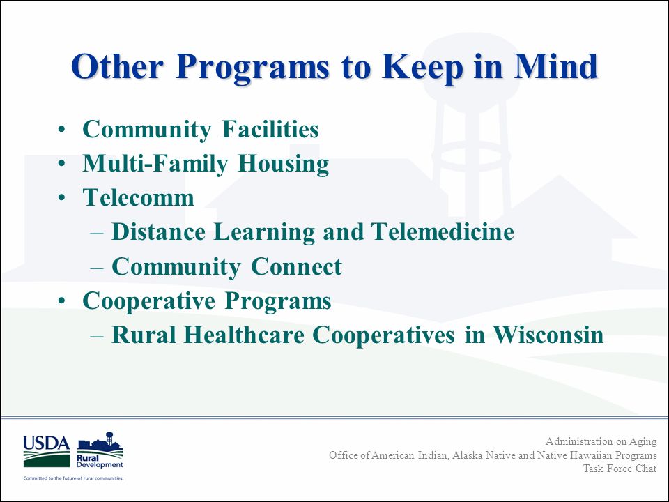 Administration on Aging Office of American Indian, Alaska Native and Native Hawaiian Programs Task Force Chat Other Programs to Keep in Mind Community Facilities Multi-Family Housing Telecomm –Distance Learning and Telemedicine –Community Connect Cooperative Programs –Rural Healthcare Cooperatives in Wisconsin