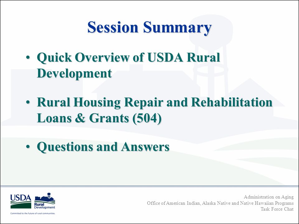 Administration on Aging Office of American Indian, Alaska Native and Native Hawaiian Programs Task Force Chat Session Summary Quick Overview of USDA Rural DevelopmentQuick Overview of USDA Rural Development Rural Housing Repair and Rehabilitation Loans & Grants (504)Rural Housing Repair and Rehabilitation Loans & Grants (504) Questions and AnswersQuestions and Answers