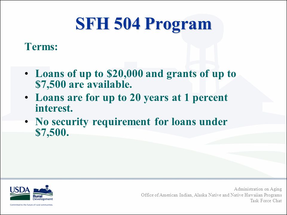 Administration on Aging Office of American Indian, Alaska Native and Native Hawaiian Programs Task Force Chat SFH 504 Program Terms: Loans of up to $20,000 and grants of up to $7,500 are available.