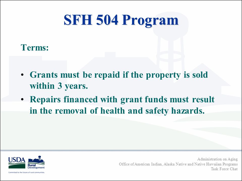 Administration on Aging Office of American Indian, Alaska Native and Native Hawaiian Programs Task Force Chat SFH 504 Program Terms: Grants must be repaid if the property is sold within 3 years.