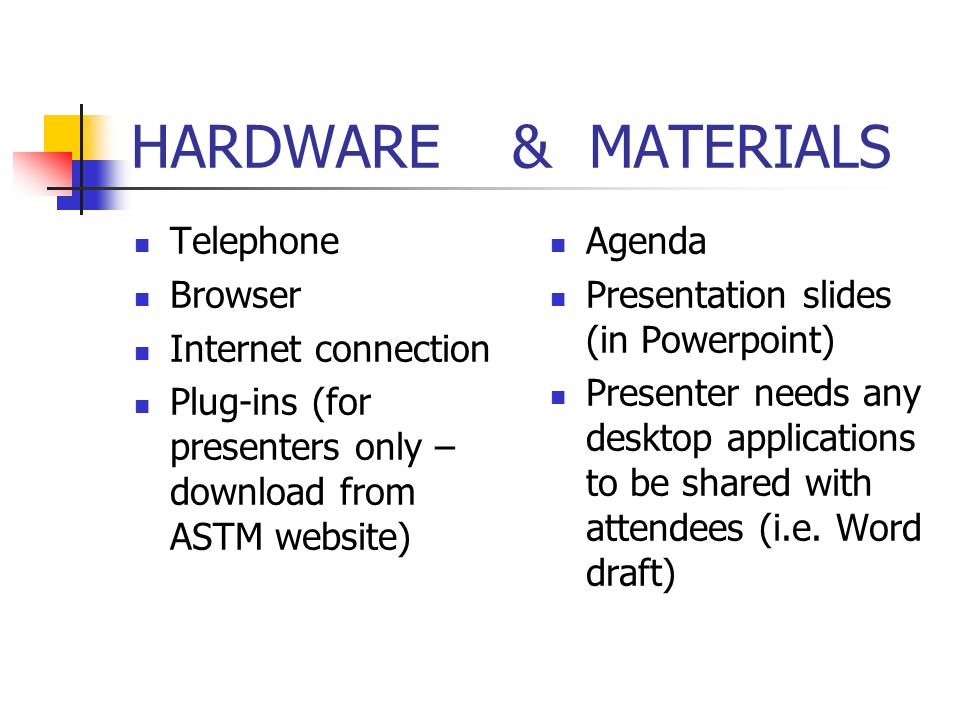 HARDWARE & MATERIALS Telephone Browser Internet connection Plug-ins (for presenters only – download from ASTM website) Agenda Presentation slides (in Powerpoint) Presenter needs any desktop applications to be shared with attendees (i.e.