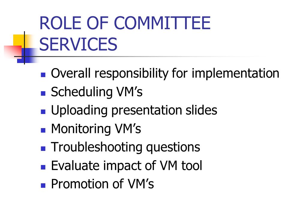 ROLE OF COMMITTEE SERVICES Overall responsibility for implementation Scheduling VMs Uploading presentation slides Monitoring VMs Troubleshooting questions Evaluate impact of VM tool Promotion of VMs