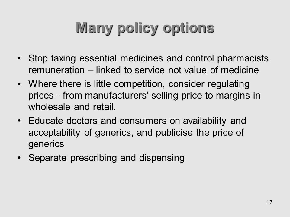 17 Stop taxing essential medicines and control pharmacists remuneration – linked to service not value of medicine Where there is little competition, consider regulating prices - from manufacturers selling price to margins in wholesale and retail.