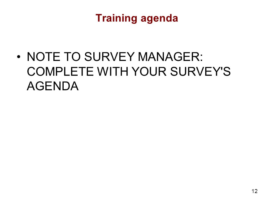 12 Training agenda NOTE TO SURVEY MANAGER: COMPLETE WITH YOUR SURVEY S AGENDA