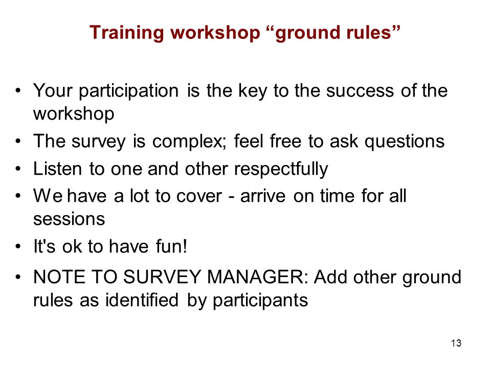 13 Training workshop ground rules Your participation is the key to the success of the workshop The survey is complex; feel free to ask questions Listen to one and other respectfully We have a lot to cover - arrive on time for all sessions It s ok to have fun.