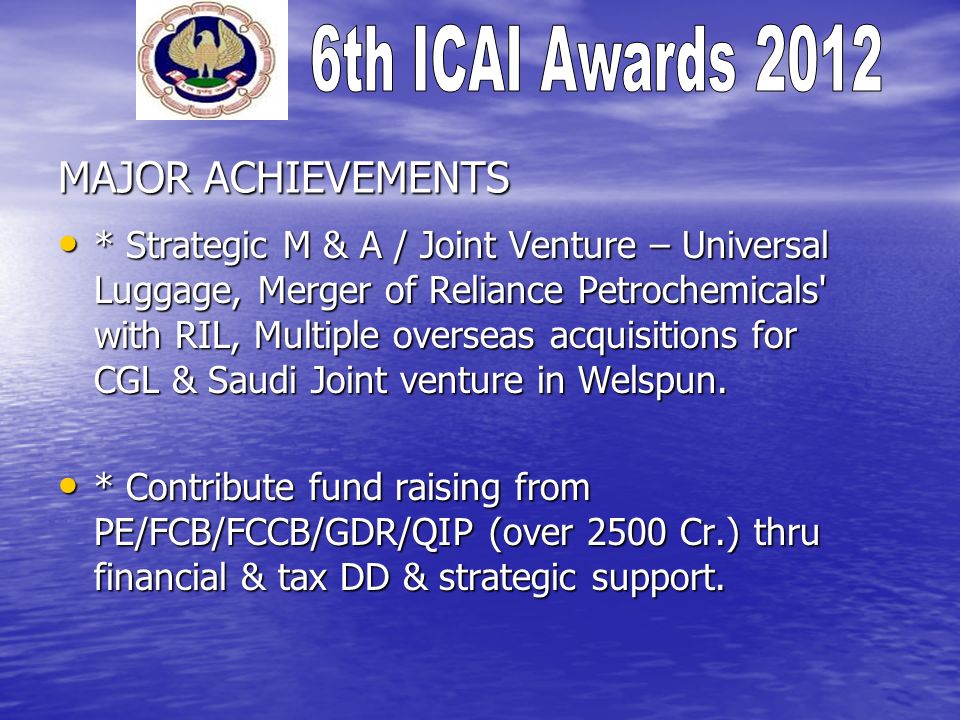 MAJOR ACHIEVEMENTS * Strategic M & A / Joint Venture – Universal Luggage, Merger of Reliance Petrochemicals with RIL, Multiple overseas acquisitions for CGL & Saudi Joint venture in Welspun.