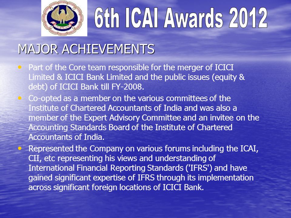 MAJOR ACHIEVEMENTS Part of the Core team responsible for the merger of ICICI Limited & ICICI Bank Limited and the public issues (equity & debt) of ICICI Bank till FY-2008.