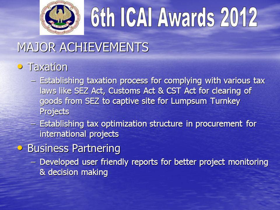 MAJOR ACHIEVEMENTS Taxation Taxation –Establishing taxation process for complying with various tax laws like SEZ Act, Customs Act & CST Act for clearing of goods from SEZ to captive site for Lumpsum Turnkey Projects –Establishing tax optimization structure in procurement for international projects Business Partnering Business Partnering –Developed user friendly reports for better project monitoring & decision making