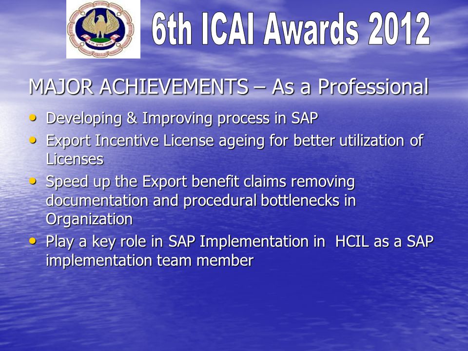 MAJOR ACHIEVEMENTS – As a Professional Developing & Improving process in SAP Developing & Improving process in SAP Export Incentive License ageing for better utilization of Licenses Export Incentive License ageing for better utilization of Licenses Speed up the Export benefit claims removing documentation and procedural bottlenecks in Organization Speed up the Export benefit claims removing documentation and procedural bottlenecks in Organization Play a key role in SAP Implementation in HCIL as a SAP implementation team member Play a key role in SAP Implementation in HCIL as a SAP implementation team member