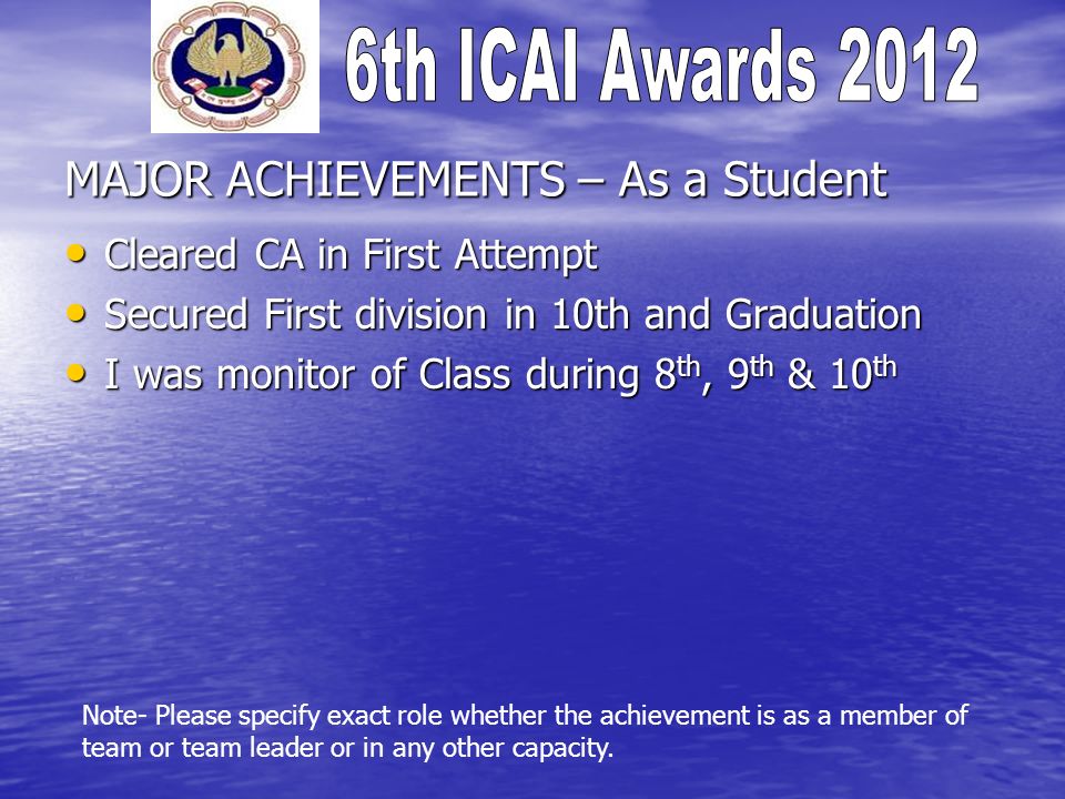 MAJOR ACHIEVEMENTS – As a Student Cleared CA in First Attempt Cleared CA in First Attempt Secured First division in 10th and Graduation Secured First division in 10th and Graduation I was monitor of Class during 8 th, 9 th & 10 th I was monitor of Class during 8 th, 9 th & 10 th Note- Please specify exact role whether the achievement is as a member of team or team leader or in any other capacity.