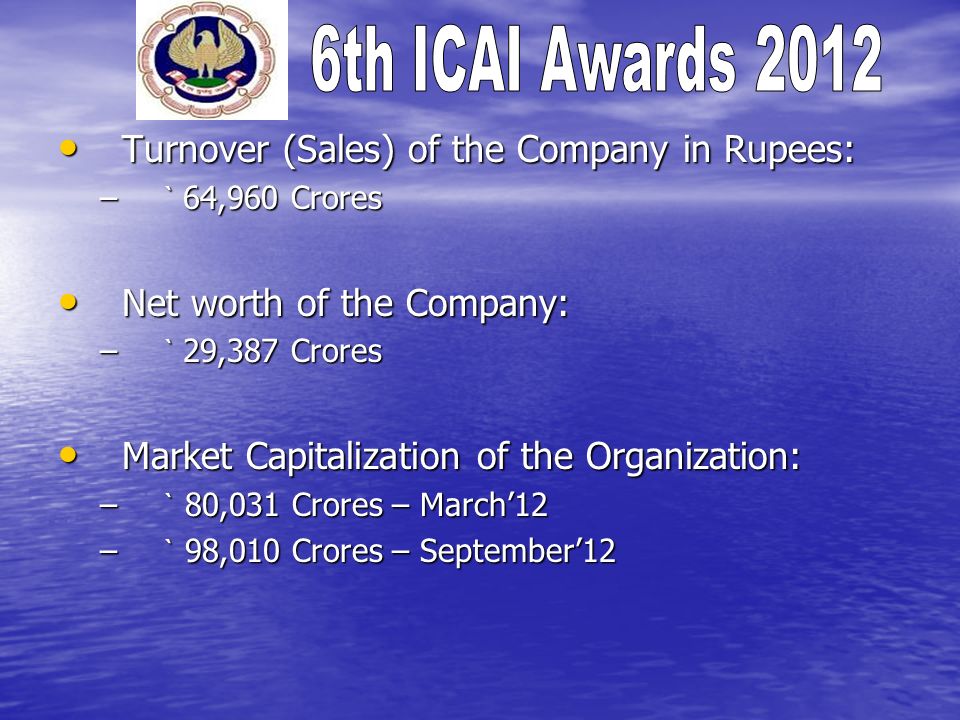 Turnover (Sales) of the Company in Rupees: Turnover (Sales) of the Company in Rupees: – ` 64,960 Crores Net worth of the Company: Net worth of the Company: – ` 29,387 Crores Market Capitalization of the Organization: Market Capitalization of the Organization: – ` 80,031 Crores – March12 – ` 98,010 Crores – September12