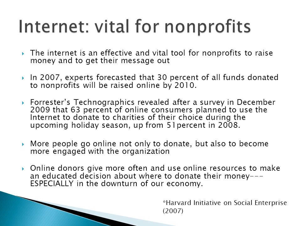The internet is an effective and vital tool for nonprofits to raise money and to get their message out In 2007, experts forecasted that 30 percent of all funds donated to nonprofits will be raised online by 2010.