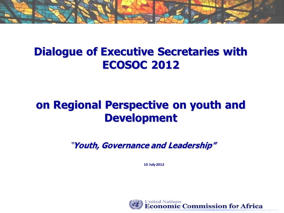 Dialogue of Executive Secretaries with ECOSOC 2012 on Regional Perspective on youth and DevelopmentYouth, Governance and Leadership 10 July 2012