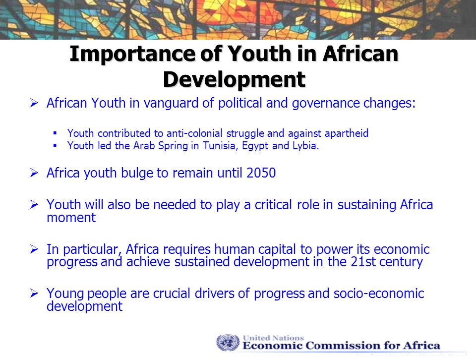 Importance of Youth in African Development African Youth in vanguard of political and governance changes: Youth contributed to anti-colonial struggle and against apartheid Youth led the Arab Spring in Tunisia, Egypt and Lybia.