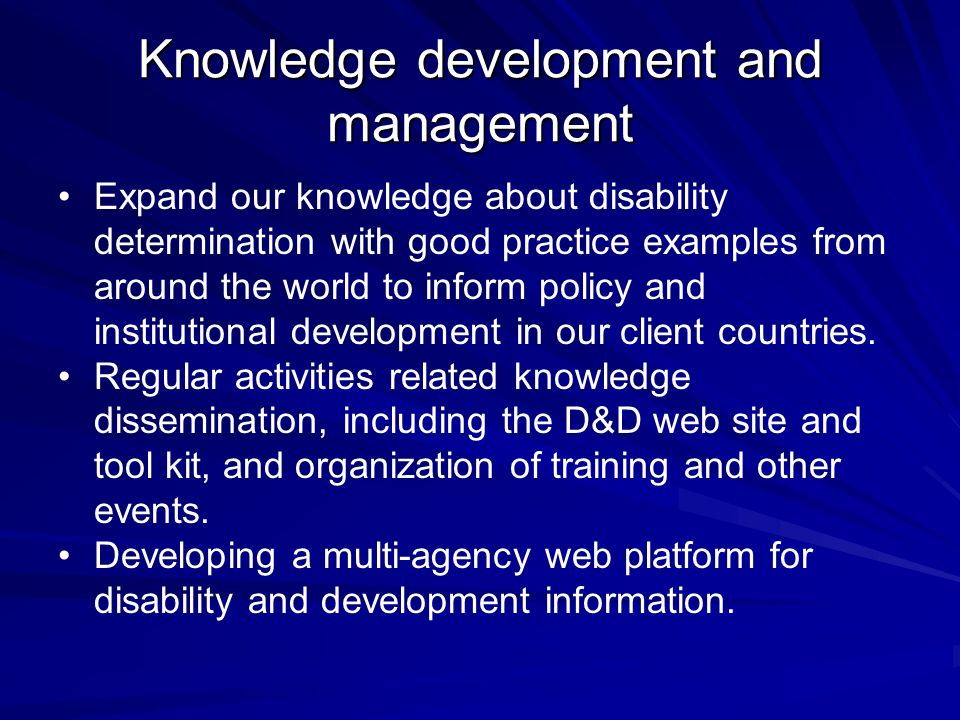 Knowledge development and management Expand our knowledge about disability determination with good practice examples from around the world to inform policy and institutional development in our client countries.