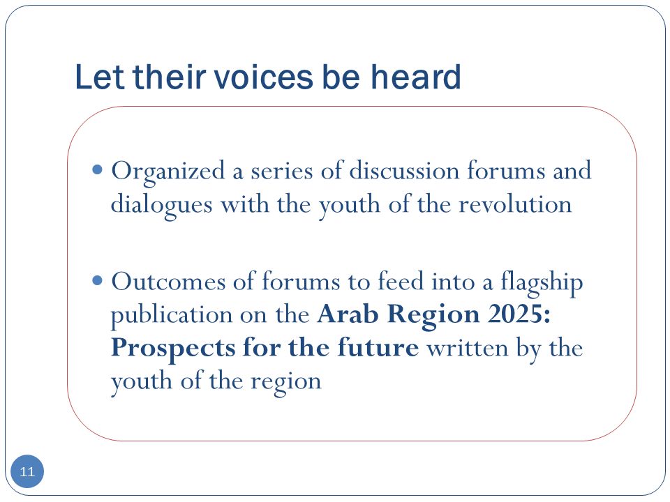 Let their voices be heard 11 Organized a series of discussion forums and dialogues with the youth of the revolution Outcomes of forums to feed into a flagship publication on the Arab Region 2025: Prospects for the future written by the youth of the region