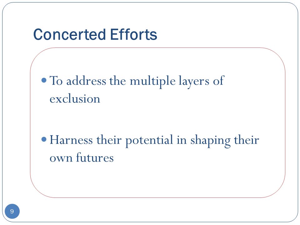 Concerted Efforts 9 To address the multiple layers of exclusion Harness their potential in shaping their own futures