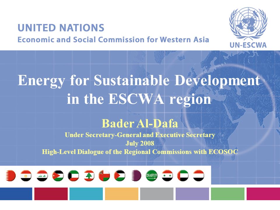 Energy for Sustainable Development in the ESCWA region Bader Al-Dafa Under Secretary-General and Executive Secretary July 2008 High-Level Dialogue of the Regional Commissions with ECOSOC