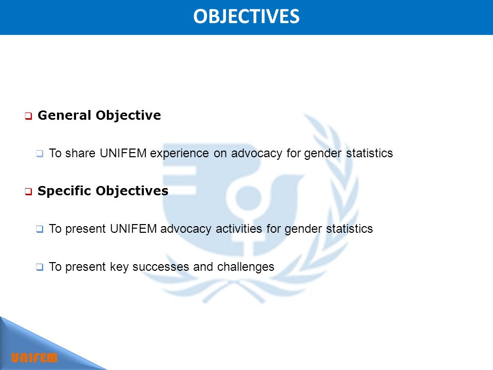 OBJECTIVES UNIFEM General Objective To share UNIFEM experience on advocacy for gender statistics Specific Objectives To present UNIFEM advocacy activities for gender statistics To present key successes and challenges