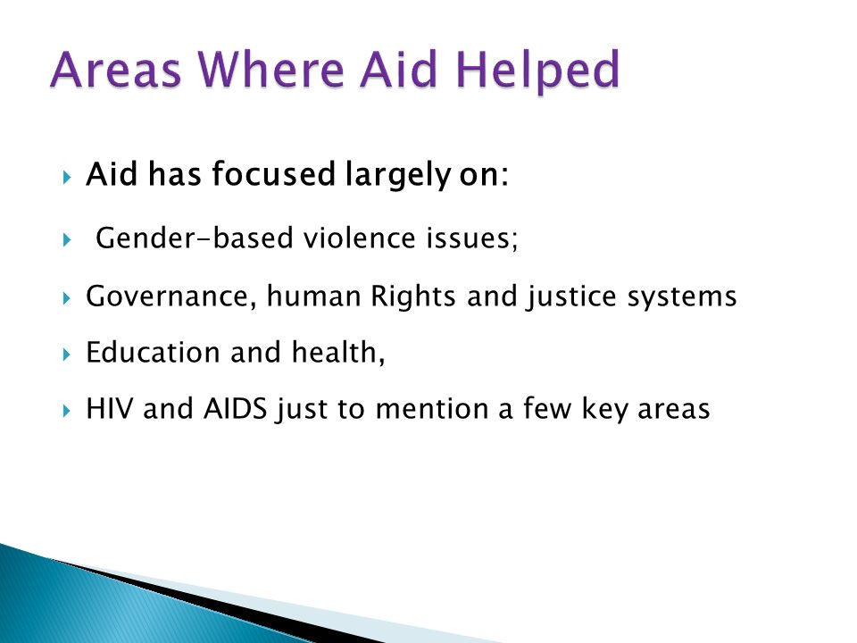 Aid has focused largely on: Gender-based violence issues; Governance, human Rights and justice systems Education and health, HIV and AIDS just to mention a few key areas