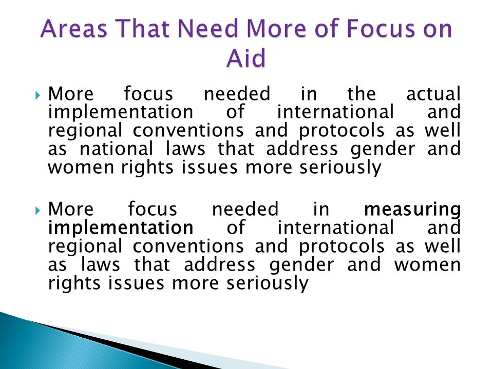 More focus needed in the actual implementation of international and regional conventions and protocols as well as national laws that address gender and women rights issues more seriously More focus needed in measuring implementation of international and regional conventions and protocols as well as laws that address gender and women rights issues more seriously