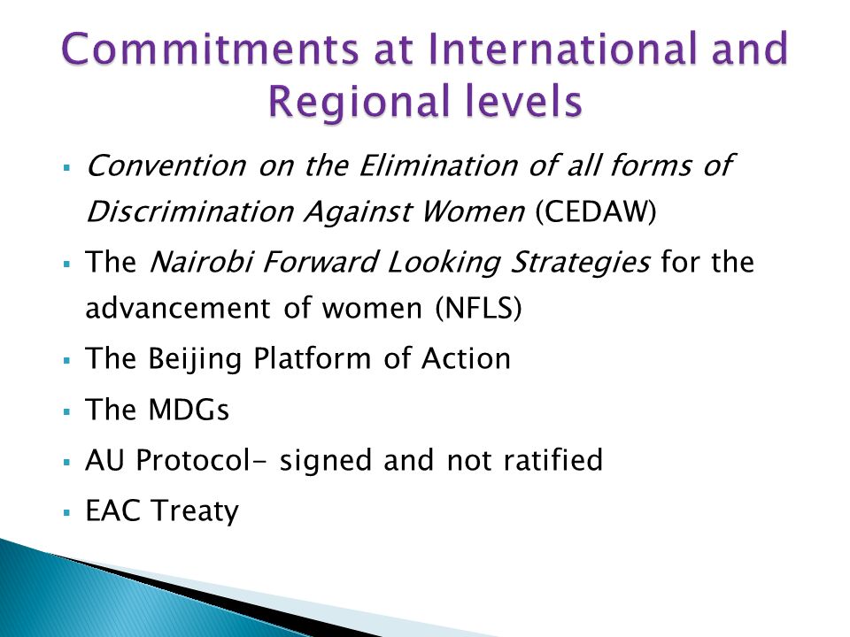 Convention on the Elimination of all forms of Discrimination Against Women (CEDAW) The Nairobi Forward Looking Strategies for the advancement of women (NFLS) The Beijing Platform of Action The MDGs AU Protocol- signed and not ratified EAC Treaty