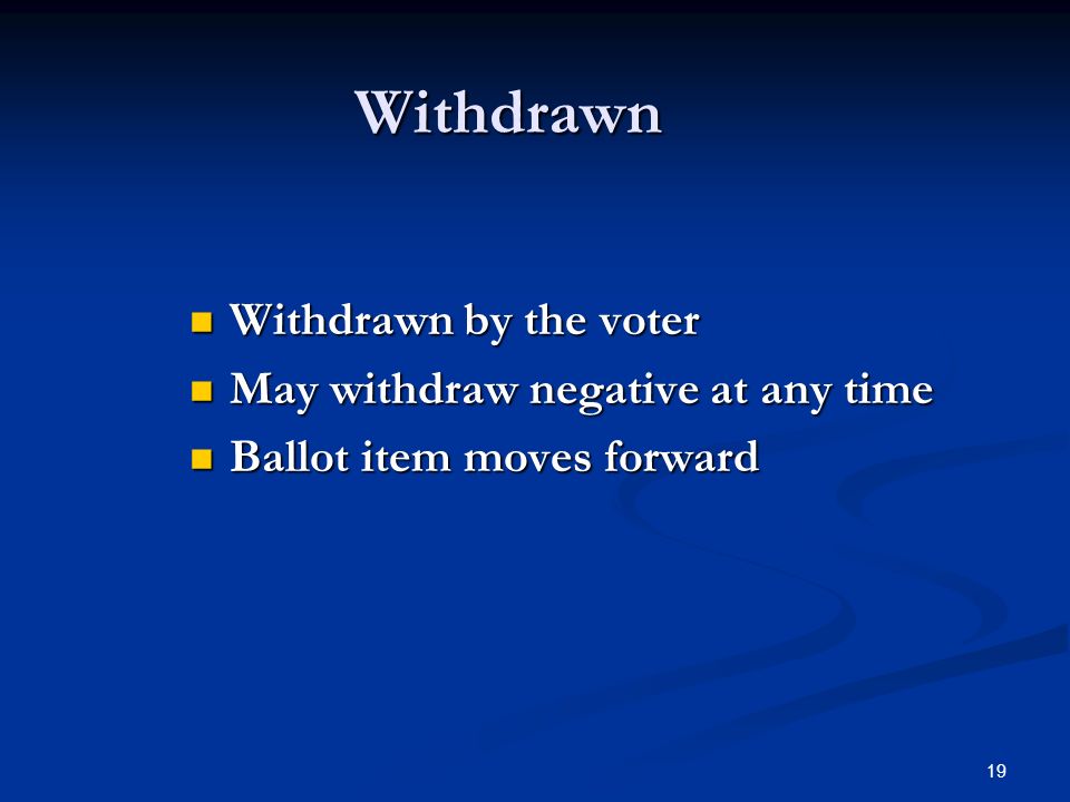 19 Withdrawn Withdrawn by the voter Withdrawn by the voter May withdraw negative at any time May withdraw negative at any time Ballot item moves forward Ballot item moves forward