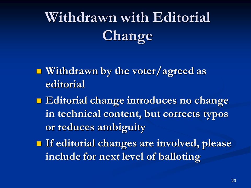 20 Withdrawn with Editorial Change Withdrawn by the voter/agreed as editorial Withdrawn by the voter/agreed as editorial Editorial change introduces no change in technical content, but corrects typos or reduces ambiguity Editorial change introduces no change in technical content, but corrects typos or reduces ambiguity If editorial changes are involved, please include for next level of balloting If editorial changes are involved, please include for next level of balloting