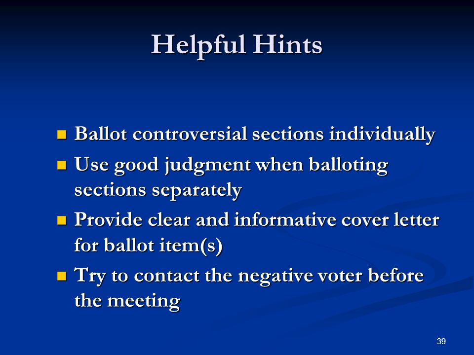 39 Helpful Hints Ballot controversial sections individually Ballot controversial sections individually Use good judgment when balloting sections separately Use good judgment when balloting sections separately Provide clear and informative cover letter for ballot item(s) Provide clear and informative cover letter for ballot item(s) Try to contact the negative voter before the meeting Try to contact the negative voter before the meeting