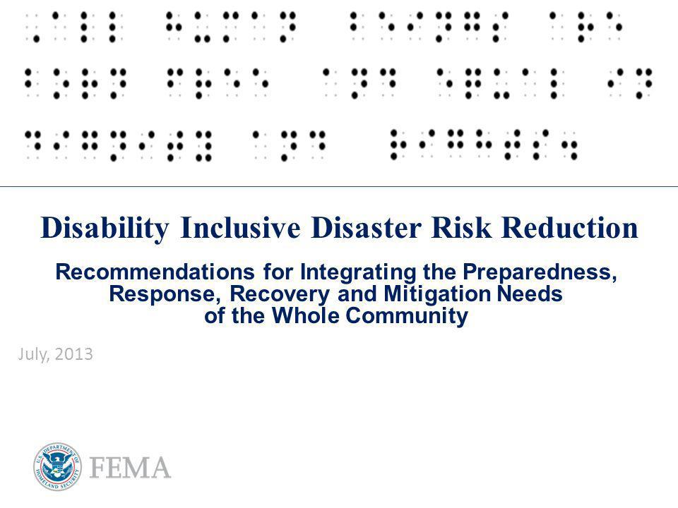 Disability Inclusive Disaster Risk Reduction Recommendations for Integrating the Preparedness, Response, Recovery and Mitigation Needs of the Whole Community July, 2013