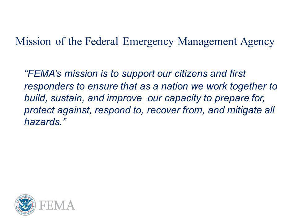 FEMAs mission is to support our citizens and first responders to ensure that as a nation we work together to build, sustain, and improve our capacity to prepare for, protect against, respond to, recover from, and mitigate all hazards.