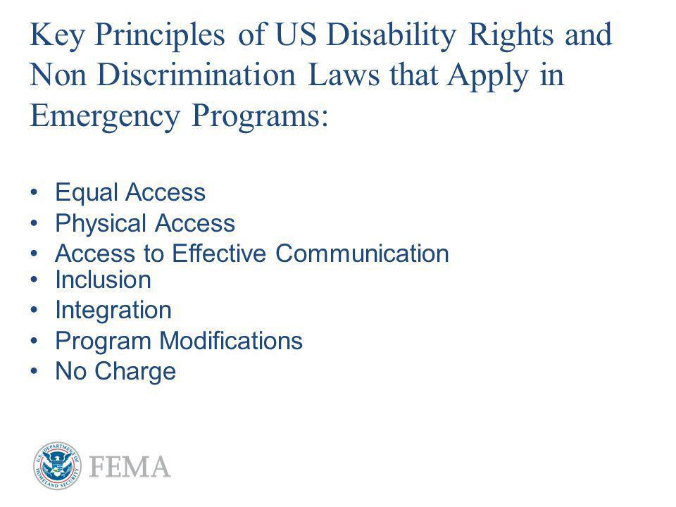 Key Principles of US Disability Rights and Non Discrimination Laws that Apply in Emergency Programs: Equal Access Physical Access Access to Effective Communication Inclusion Integration Program Modifications No Charge