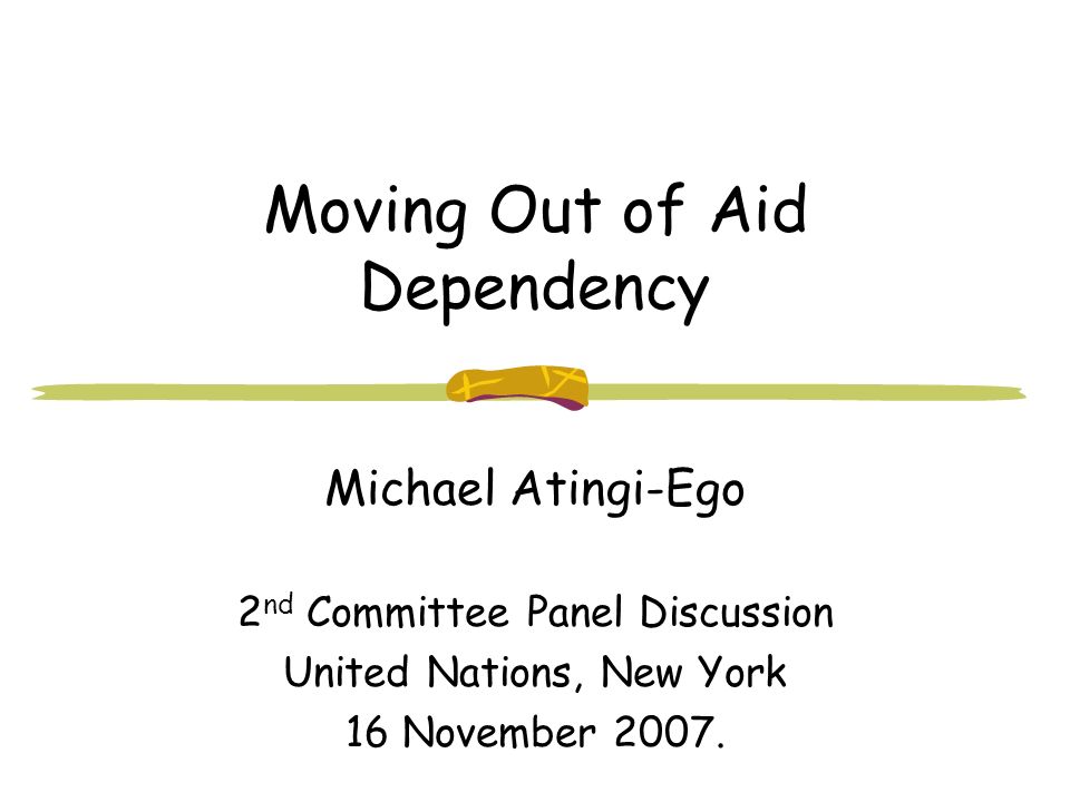 Moving Out of Aid Dependency Michael Atingi-Ego 2 nd Committee Panel Discussion United Nations, New York 16 November 2007.