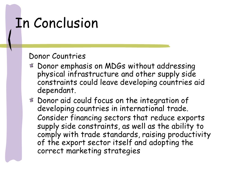 In Conclusion Donor Countries Donor emphasis on MDGs without addressing physical infrastructure and other supply side constraints could leave developing countries aid dependant.